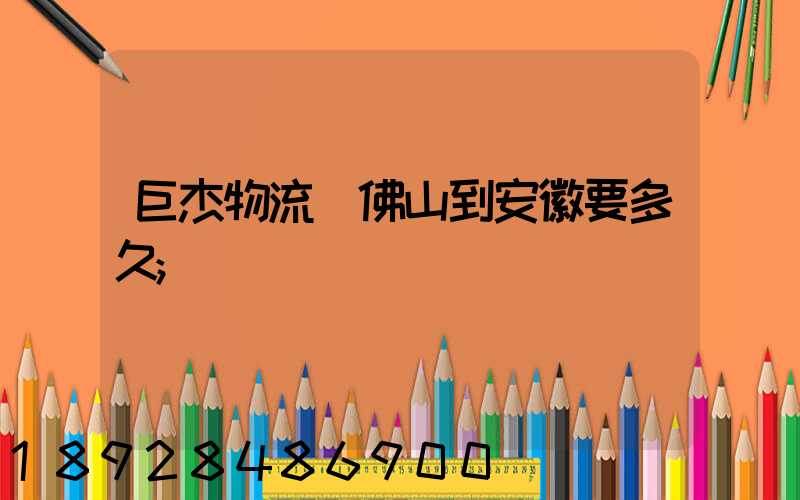 巨杰物流從佛山到安徽要多久