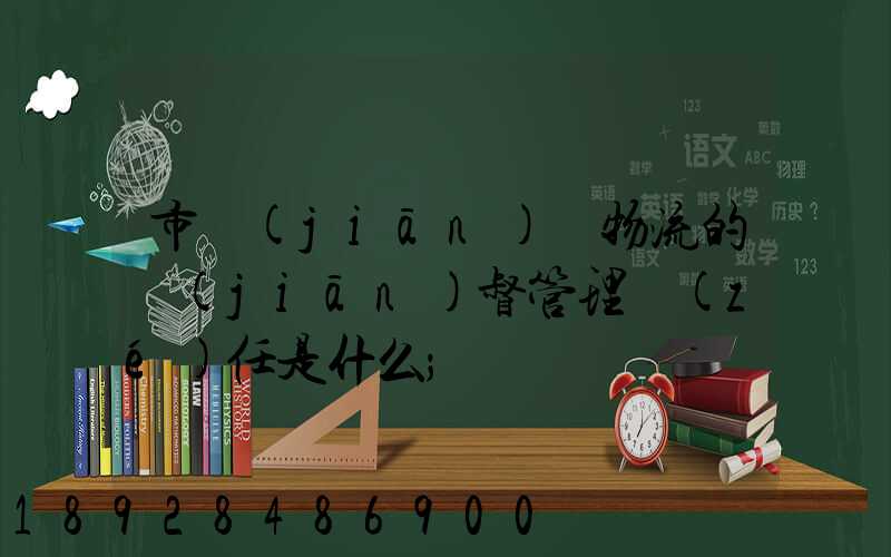 市監(jiān)對物流的監(jiān)督管理責(zé)任是什么