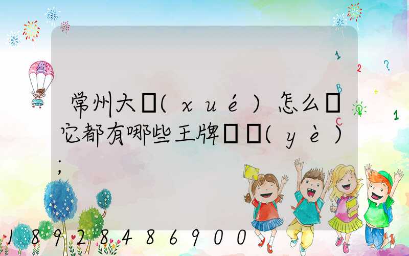 常州大學(xué)怎么樣它都有哪些王牌專業(yè)