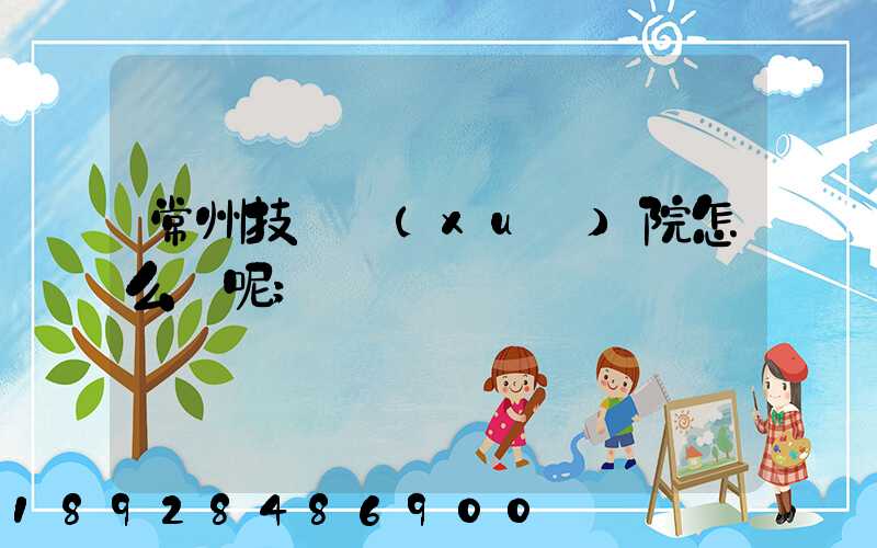 常州技師學(xué)院怎么樣呢