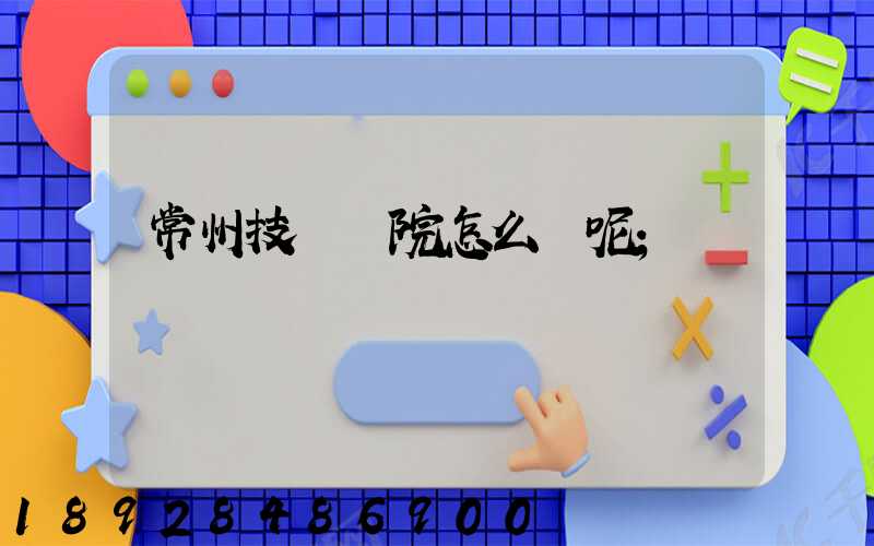 常州技師學院怎么樣呢