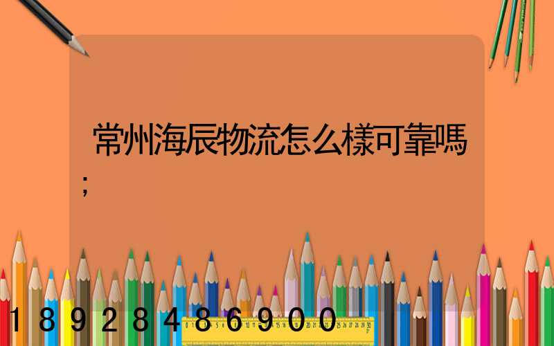 常州海辰物流怎么樣可靠嗎