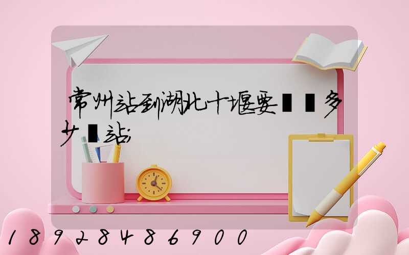 常州站到湖北十堰要經過多少個站