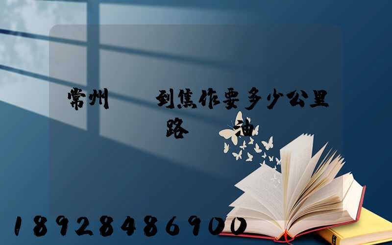 常州開車到焦作要多少公里,時間,過路費,油錢