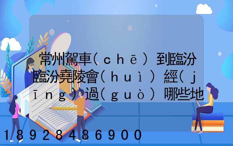 常州駕車(chē)到臨汾臨汾堯陵會(huì)經(jīng)過(guò)哪些地方