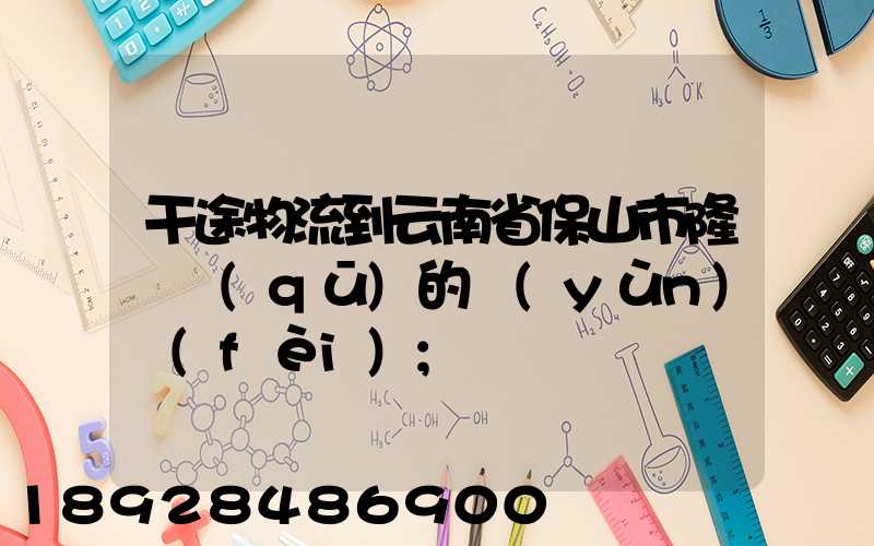 干途物流到云南省保山市隆陽區(qū)的運(yùn)費(fèi)