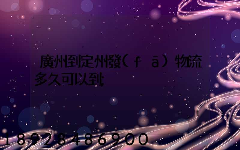 廣州到定州發(fā)物流多久可以到