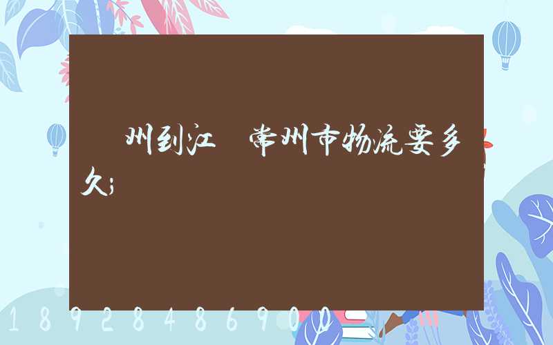 廣州到江蘇常州市物流要多久