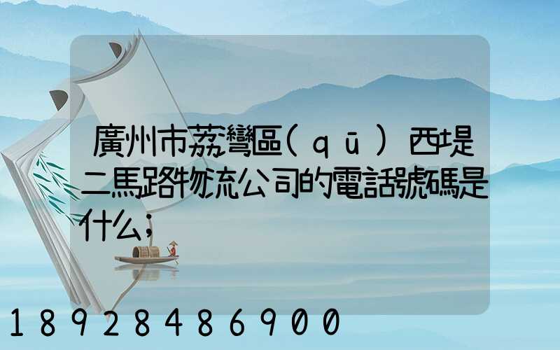 廣州市荔灣區(qū)西堤二馬路物流公司的電話號碼是什么
