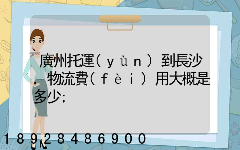 廣州托運(yùn)到長沙,物流費(fèi)用大概是多少