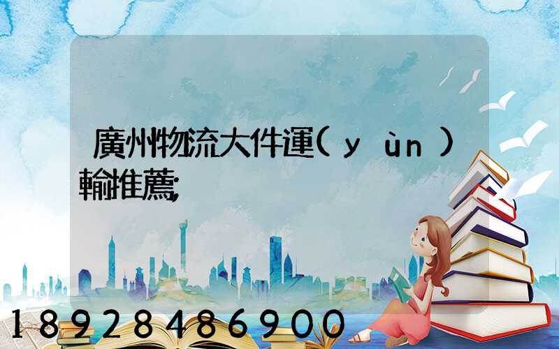 廣州物流大件運(yùn)輸推薦