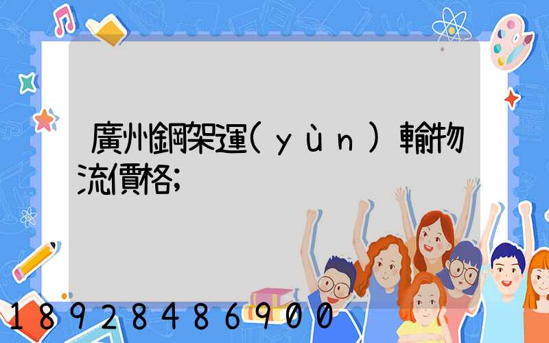 廣州鋼架運(yùn)輸物流價格