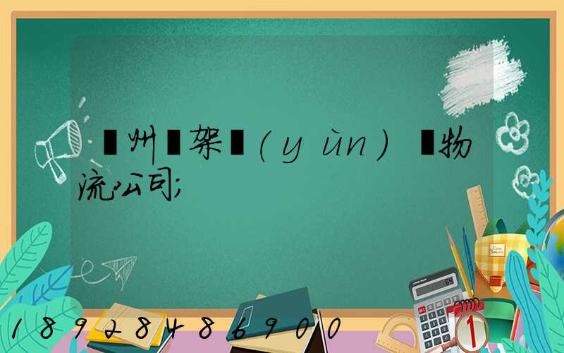 廣州鋼架運(yùn)輸物流公司