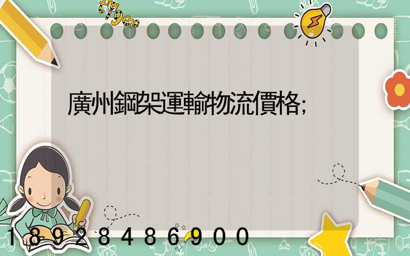 廣州鋼架運輸物流價格