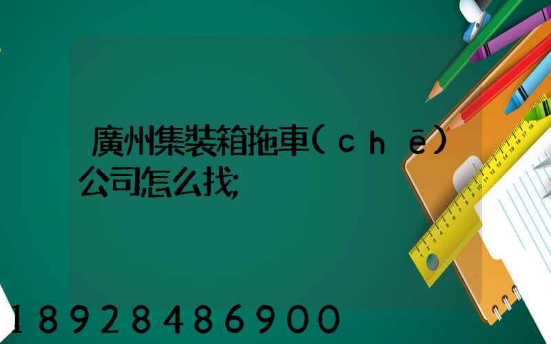 廣州集裝箱拖車(chē)公司怎么找