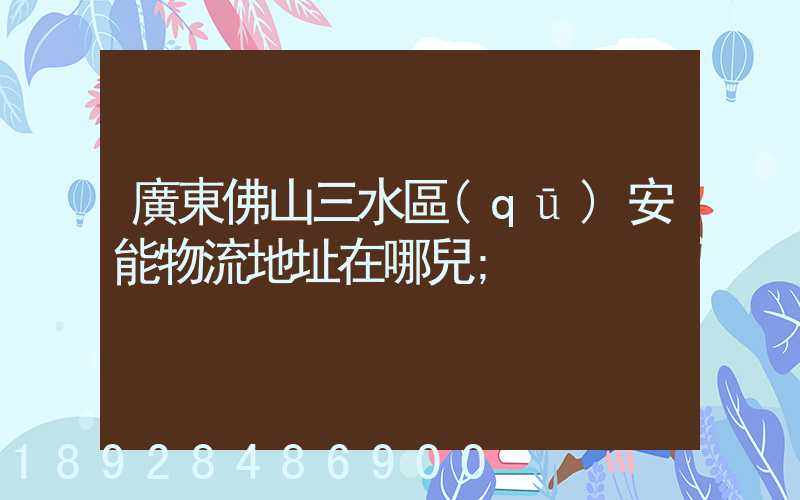 廣東佛山三水區(qū)安能物流地址在哪兒