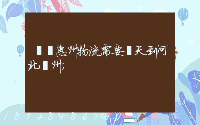 廣東惠州物流需要幾天到河北滄州