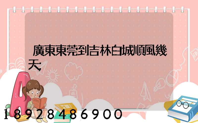 廣東東莞到吉林白城順風幾天