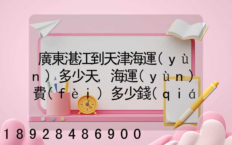 廣東湛江到天津海運(yùn)多少天,海運(yùn)費(fèi)多少錢(qián)