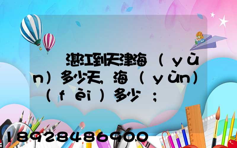 廣東湛江到天津海運(yùn)多少天,海運(yùn)費(fèi)多少錢