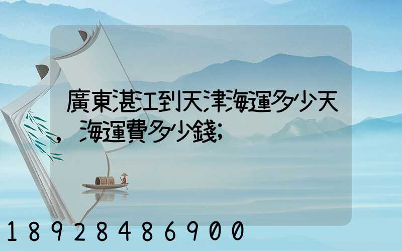 廣東湛江到天津海運多少天,海運費多少錢