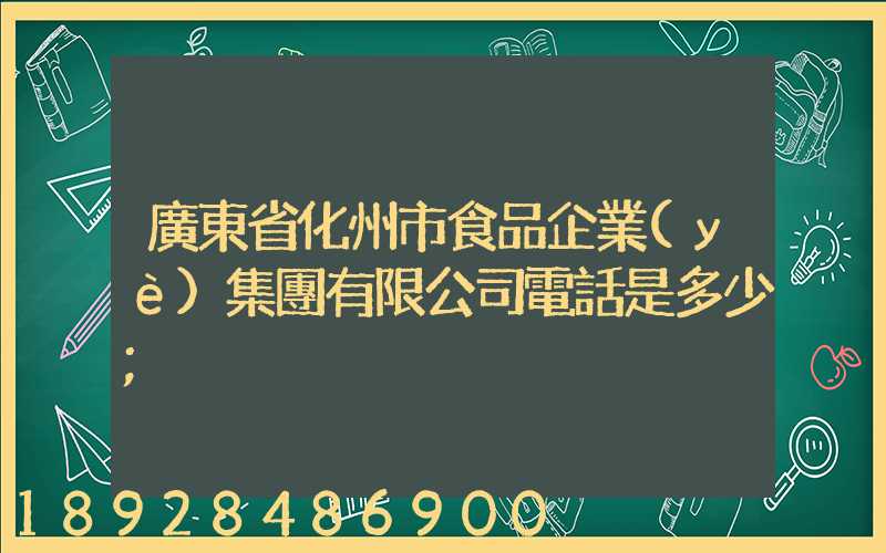 廣東省化州市食品企業(yè)集團有限公司電話是多少