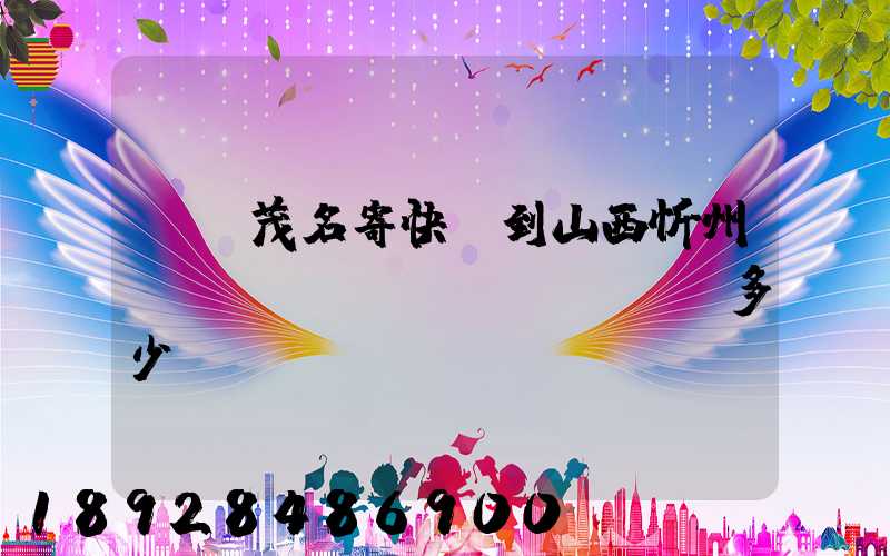 廣東茂名寄快遞到山西忻州運(yùn)費(fèi)多少錢(qián)
