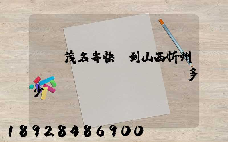 廣東茂名寄快遞到山西忻州運(yùn)費(fèi)多少錢