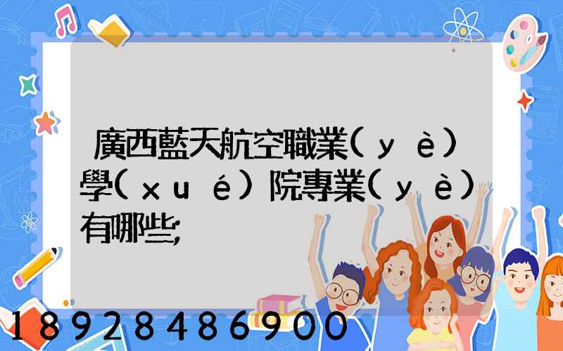 廣西藍天航空職業(yè)學(xué)院專業(yè)有哪些