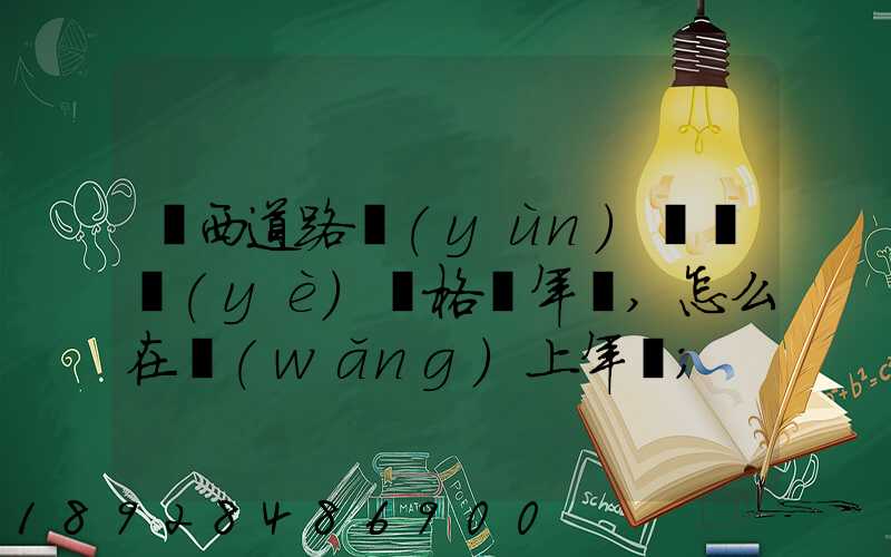 廣西道路運(yùn)輸從業(yè)資格證年審,怎么在網(wǎng)上年審