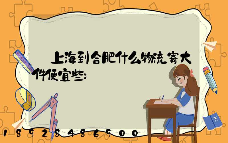 從上海到合肥什么物流寄大件便宜些