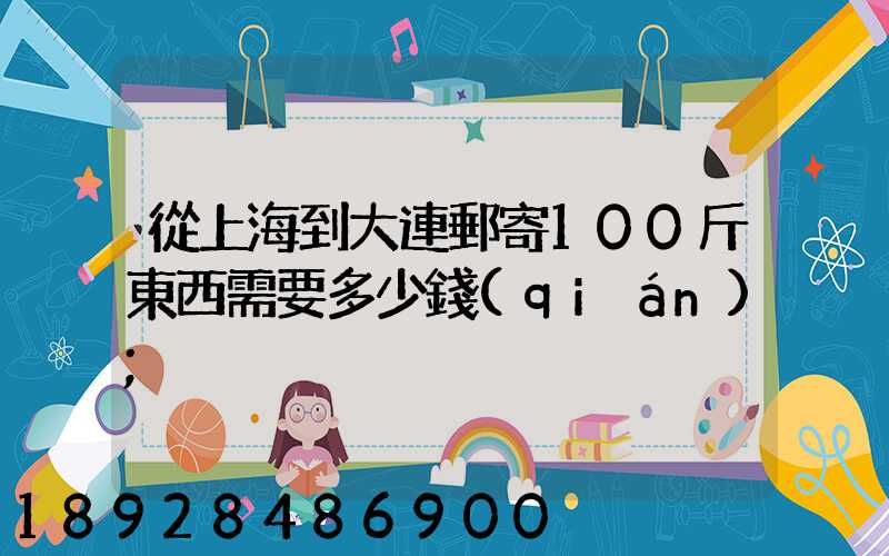 從上海到大連郵寄100斤東西需要多少錢(qián)