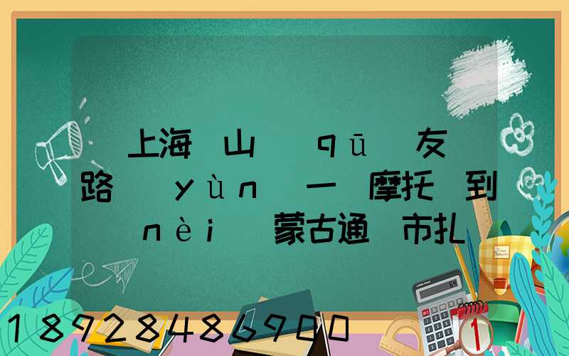 從上海寶山區(qū)友誼路運(yùn)一輛摩托車到內(nèi)蒙古通遼市扎魯特旗需要多少錢...