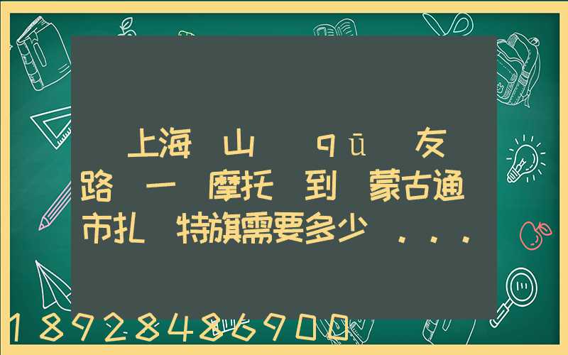 從上海寶山區(qū)友誼路運一輛摩托車到內蒙古通遼市扎魯特旗需要多少錢...