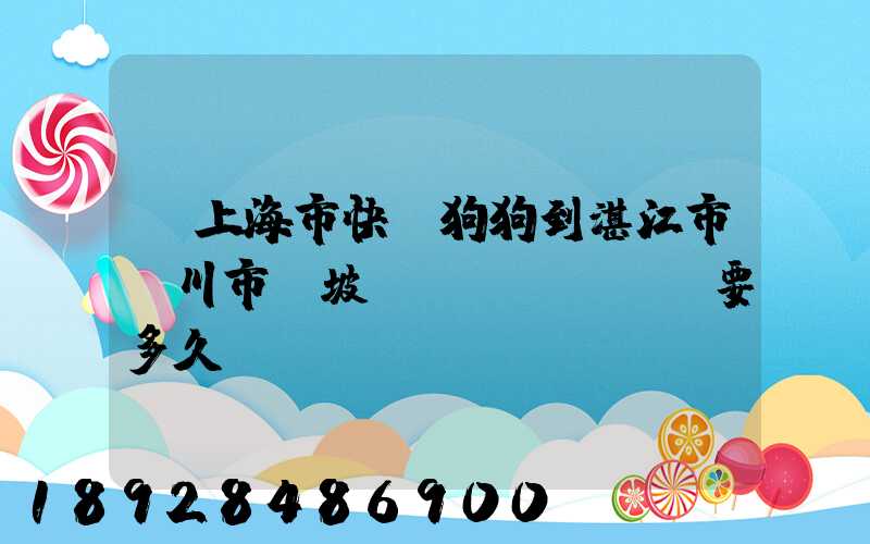 從上海市快遞狗狗到湛江市吳川市黃坡鎮(zhèn)要多久