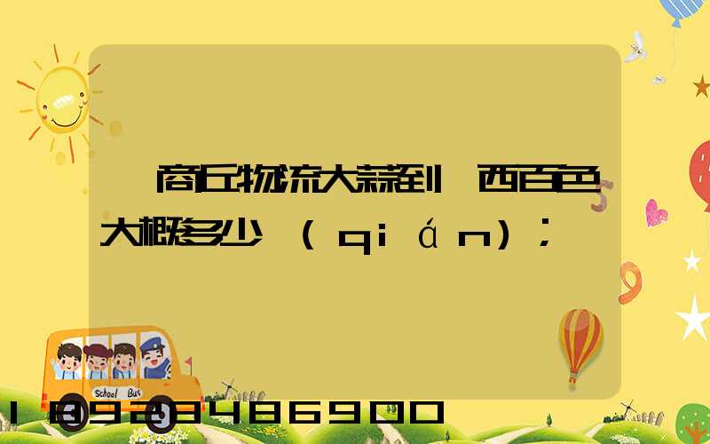 從商丘物流大蒜到廣西百色大概多少錢(qián)