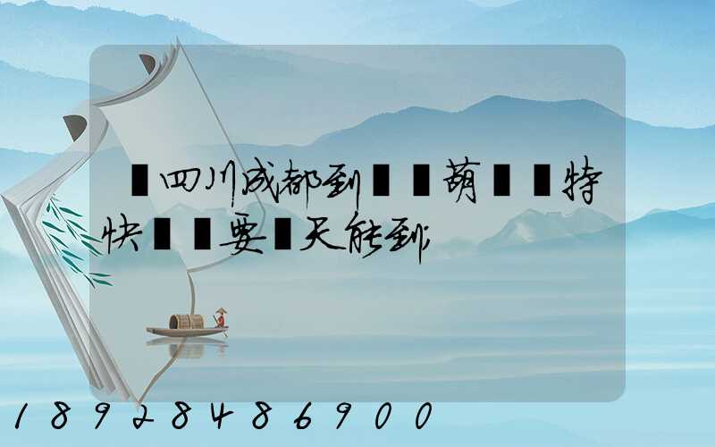 從四川成都到遼寧葫蘆島特快專遞要幾天能到