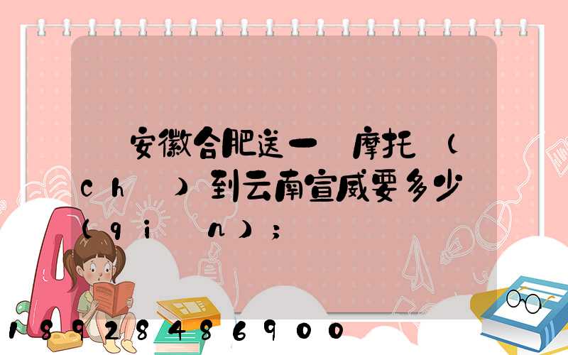 從安徽合肥送一張摩托車(chē)到云南宣威要多少錢(qián)