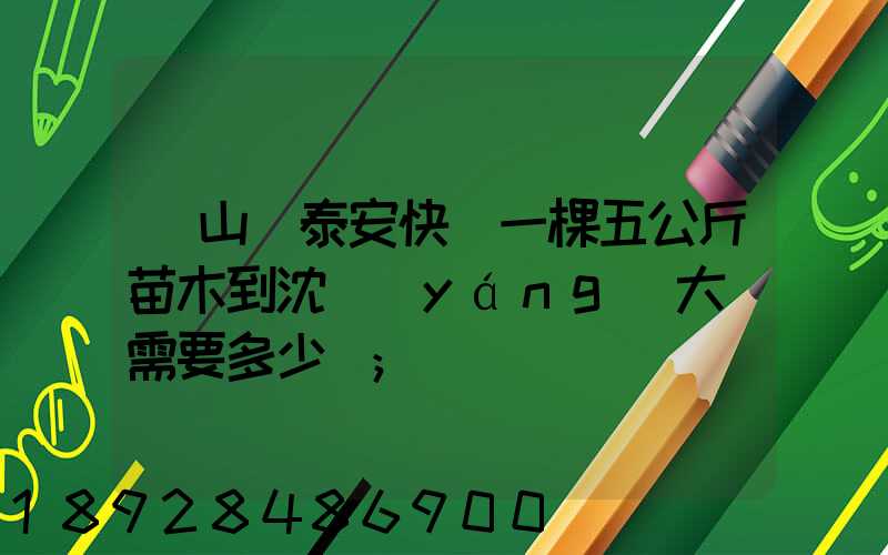 從山東泰安快遞一棵五公斤苗木到沈陽(yáng)大約需要多少錢