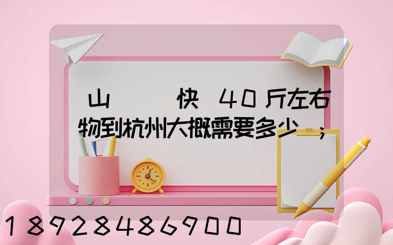 從山東煙臺快遞40斤左右貨物到杭州大概需要多少錢