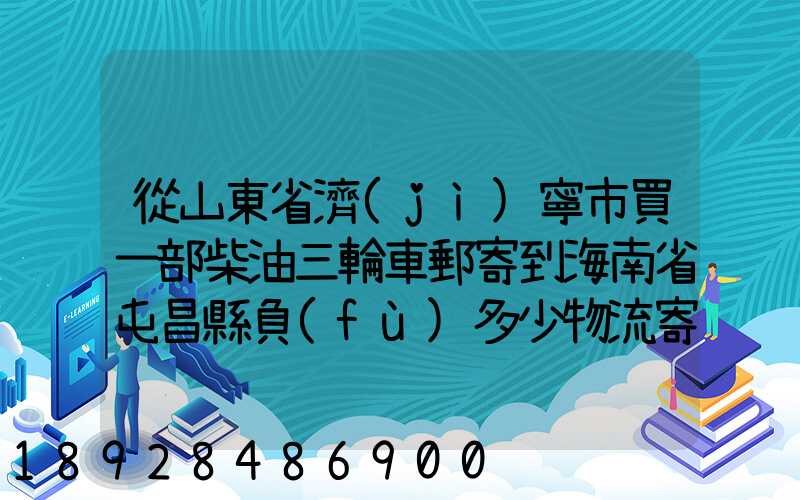 從山東省濟(jì)寧市買一部柴油三輪車郵寄到海南省屯昌縣負(fù)多少物流寄費(fèi)呢...