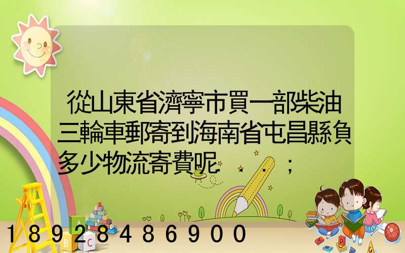 從山東省濟寧市買一部柴油三輪車郵寄到海南省屯昌縣負多少物流寄費呢...