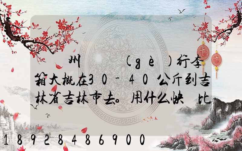 從廣州匯兩個(gè)行李箱大概在30-40公斤到吉林省吉林市去。用什么快遞比較便...