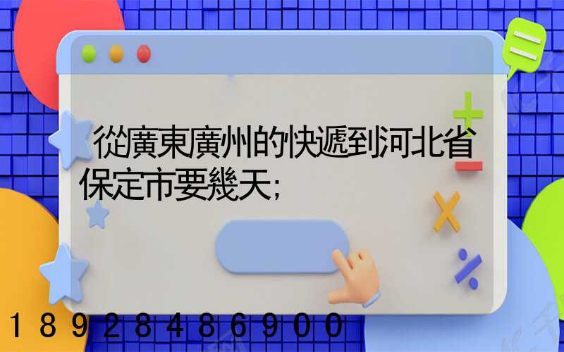從廣東廣州的快遞到河北省保定市要幾天