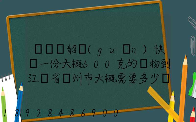 從廣東韶關(guān)快遞一份大概500克的禮物到江蘇省蘇州市大概需要多少郵費(fèi)...