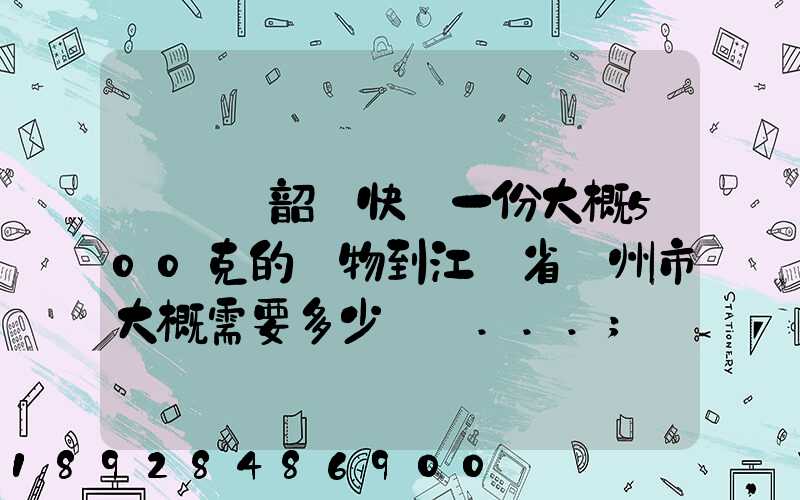 從廣東韶關快遞一份大概500克的禮物到江蘇省蘇州市大概需要多少郵費...