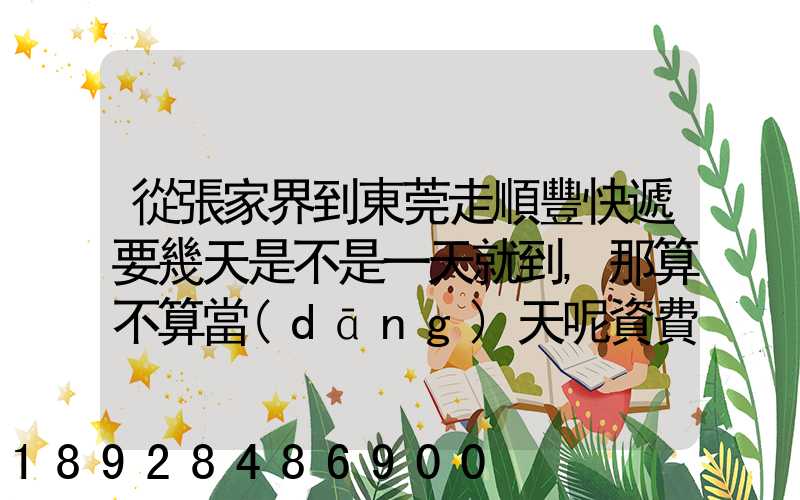 從張家界到東莞走順豐快遞要幾天是不是一天就到,那算不算當(dāng)天呢資費...