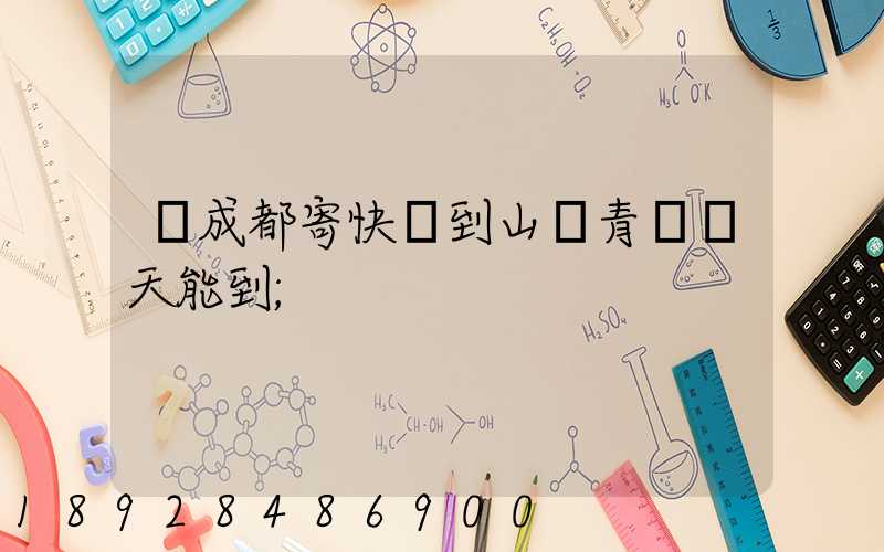 從成都寄快遞到山東青島幾天能到