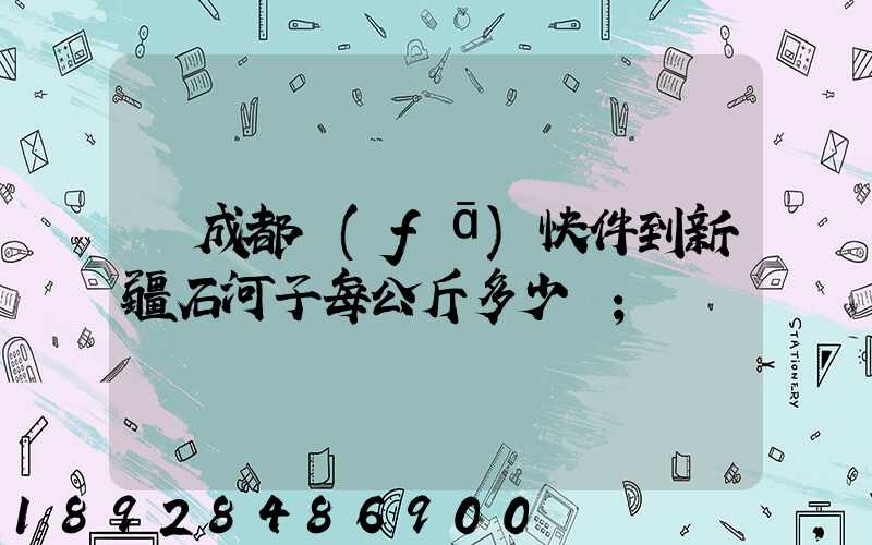 從成都發(fā)快件到新疆石河子每公斤多少錢