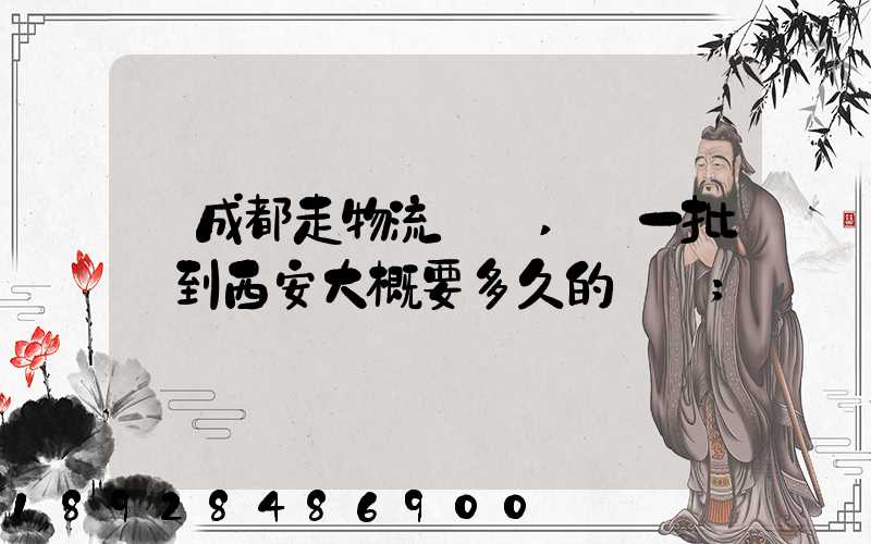 從成都走物流運輸,運一批貨到西安大概要多久的時間